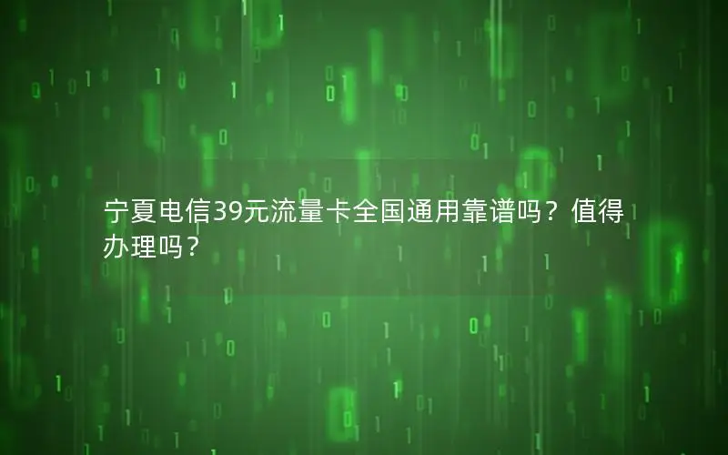 宁夏电信39元流量卡全国通用靠谱吗？值得办理吗？