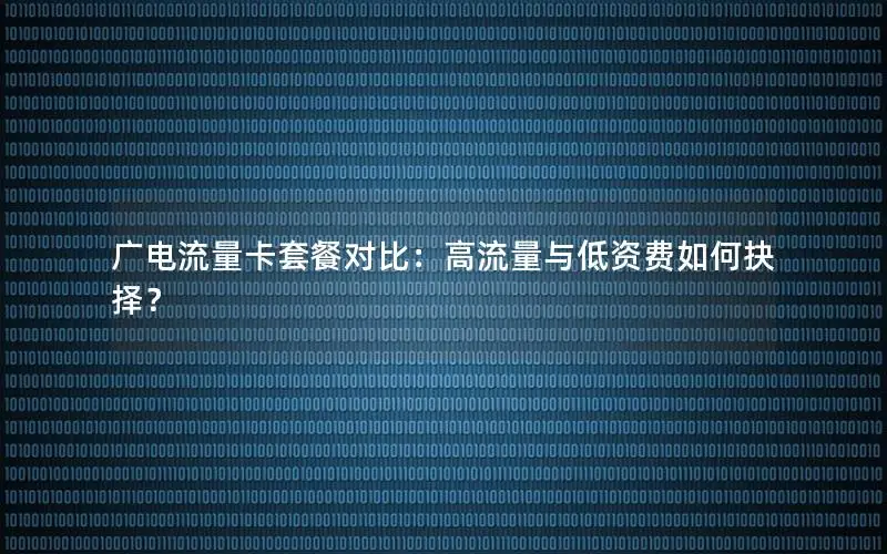 广电流量卡套餐对比：高流量与低资费如何抉择？