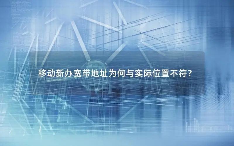移动新办宽带地址为何与实际位置不符？