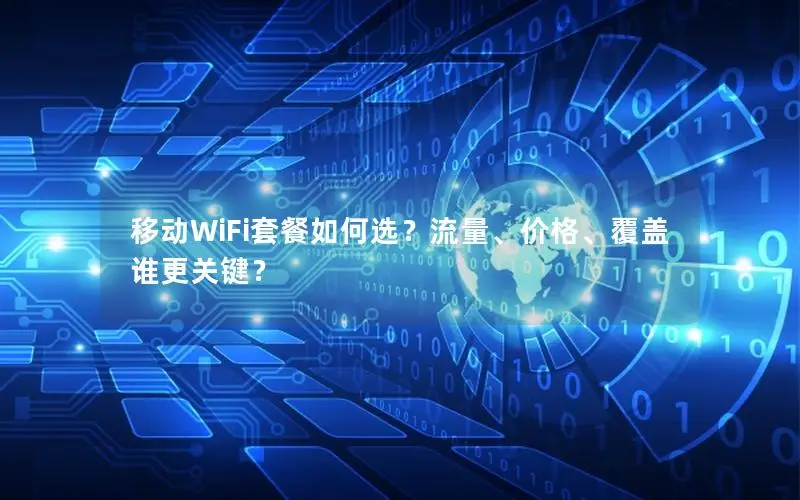 移动WiFi套餐如何选？流量、价格、覆盖谁更关键？