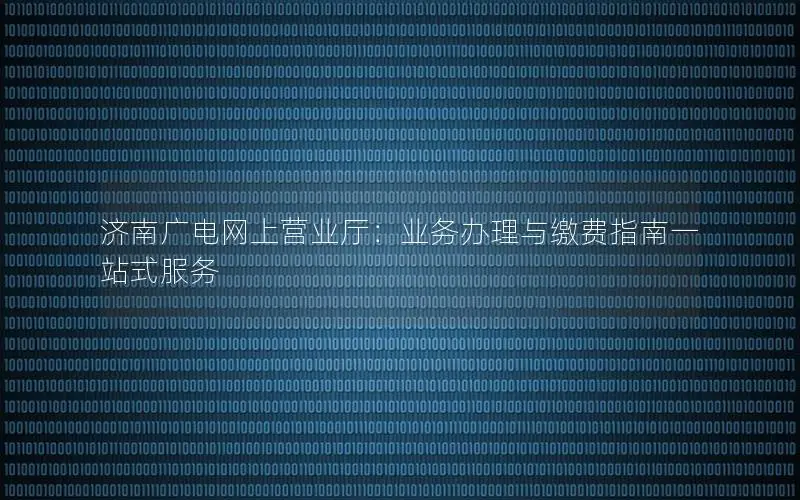 济南广电网上营业厅：业务办理与缴费指南一站式服务