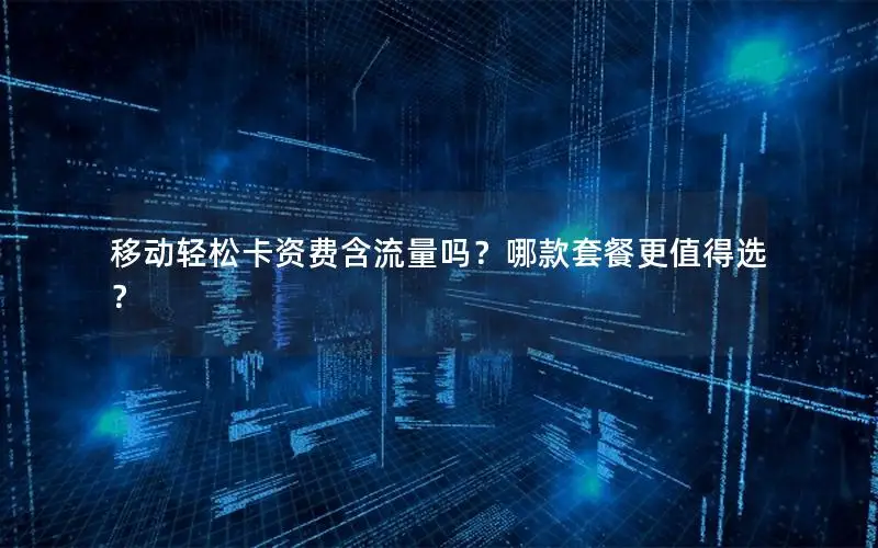 移动轻松卡资费含流量吗？哪款套餐更值得选？