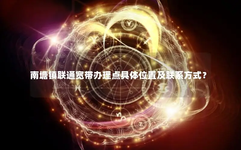南塘镇联通宽带办理点具体位置及联系方式？