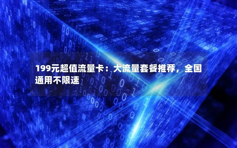 199元超值流量卡：大流量套餐推荐，全国通用不限速