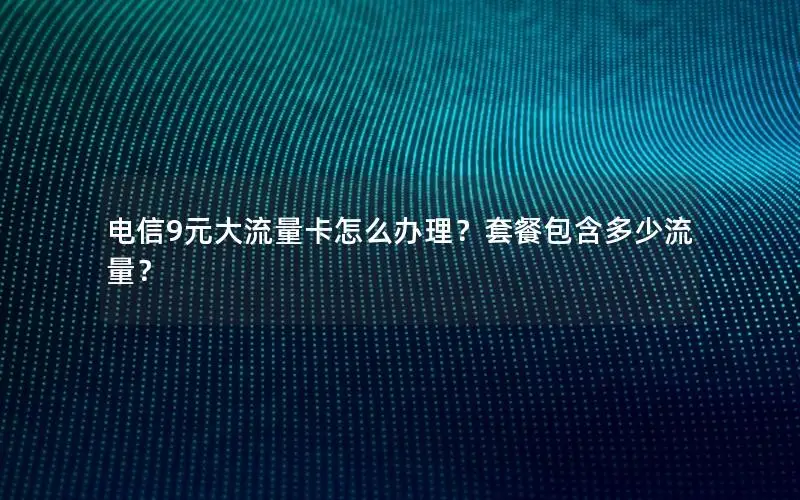 电信9元大流量卡怎么办理？套餐包含多少流量？