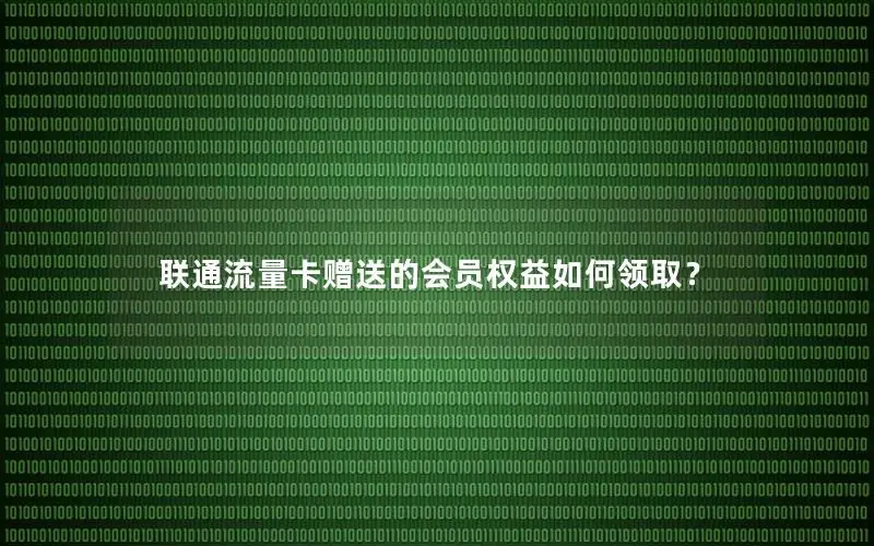 联通流量卡赠送的会员权益如何领取？
