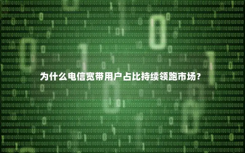 为什么电信宽带用户占比持续领跑市场？