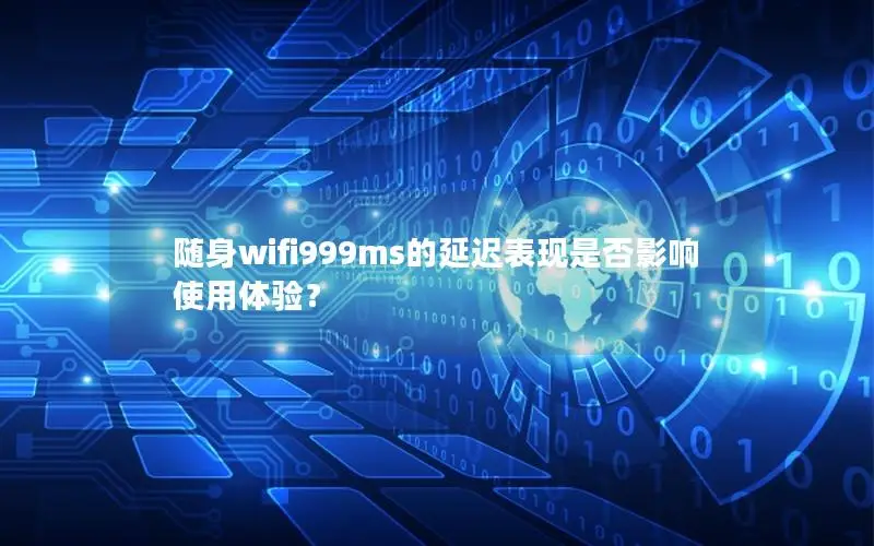 随身wifi999ms的延迟表现是否影响使用体验？