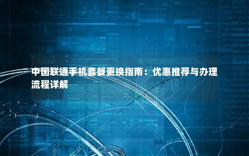 中国联通手机套餐更换指南：优惠推荐与办理流程详解