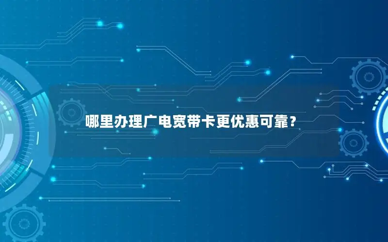 哪里办理广电宽带卡更优惠可靠？