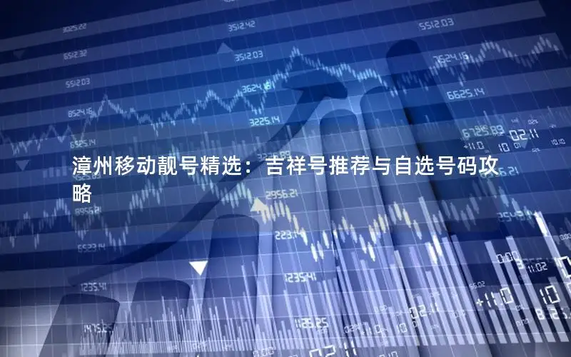 漳州移动靓号精选：吉祥号推荐与自选号码攻略
