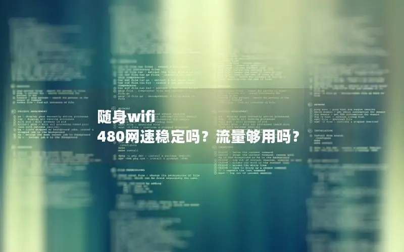 随身wifi 480网速稳定吗？流量够用吗？