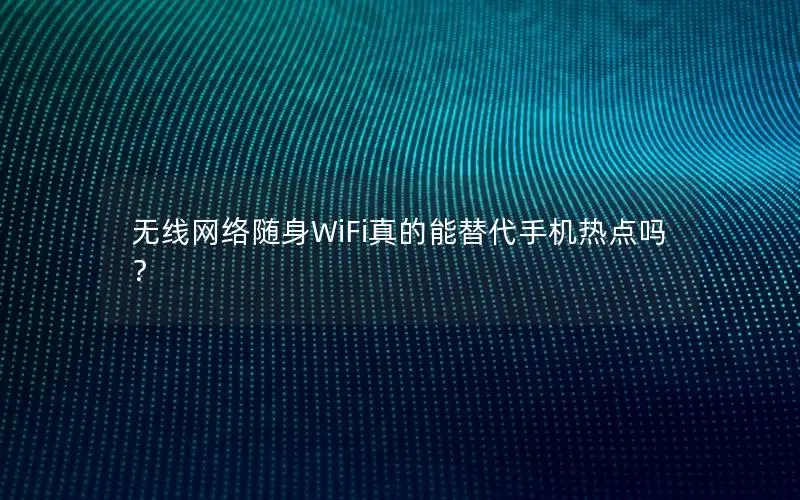 无线网络随身WiFi真的能替代手机热点吗？