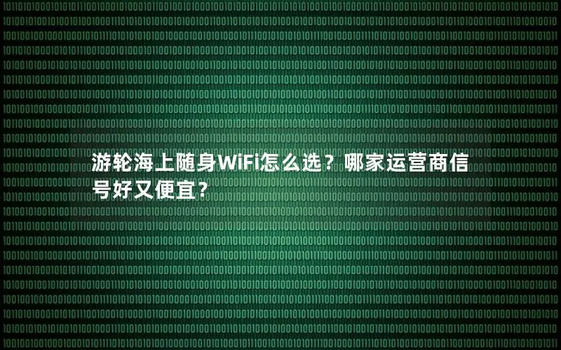 游轮海上随身WiFi怎么选？哪家运营商信号好又便宜？