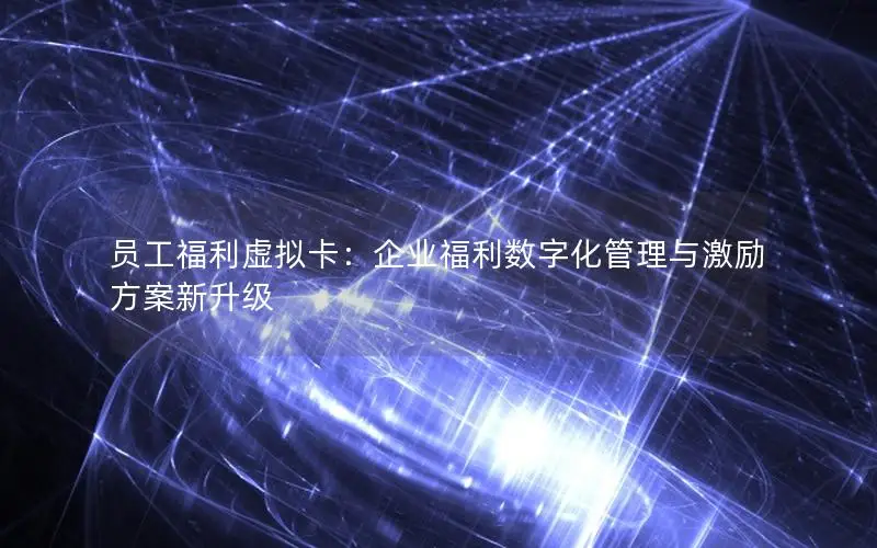 员工福利虚拟卡：企业福利数字化管理与激励方案新升级