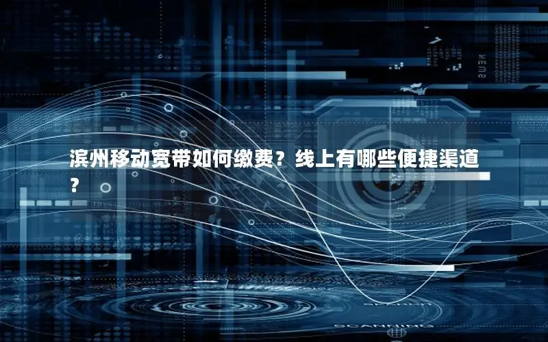 滨州移动宽带如何缴费？线上有哪些便捷渠道？