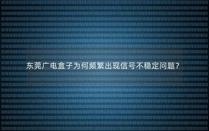 东莞广电盒子为何频繁出现信号不稳定问题？