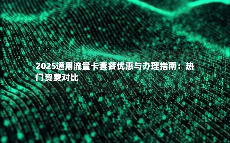 2025通用流量卡套餐优惠与办理指南：热门资费对比