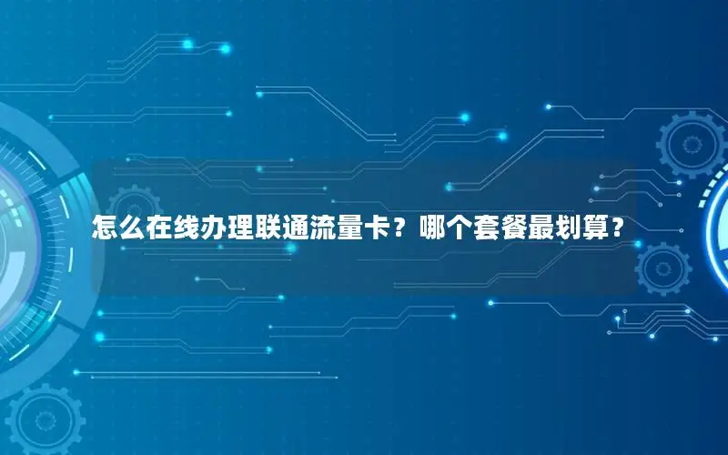怎么在线办理联通流量卡？哪个套餐最划算？