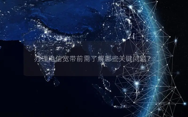 办理电信宽带前需了解哪些关键问题？