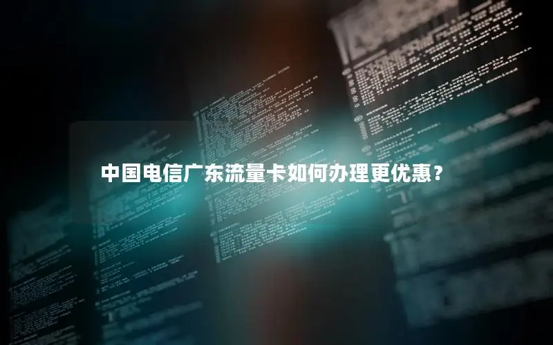 中国电信广东流量卡如何办理更优惠？
