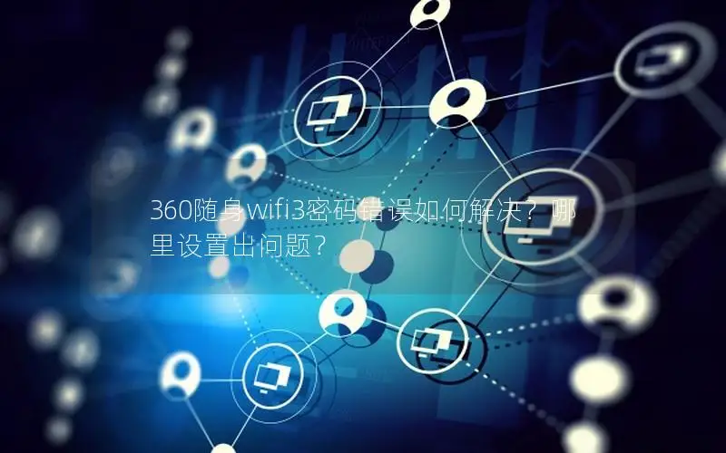 360随身wifi3密码错误如何解决？哪里设置出问题？