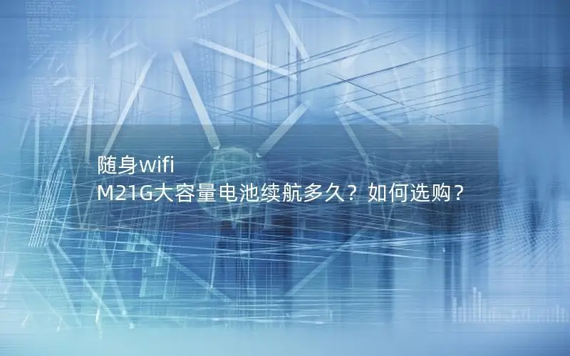 随身wifi M21G大容量电池续航多久？如何选购？