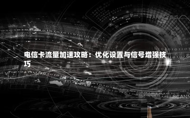 电信卡流量加速攻略：优化设置与信号增强技巧