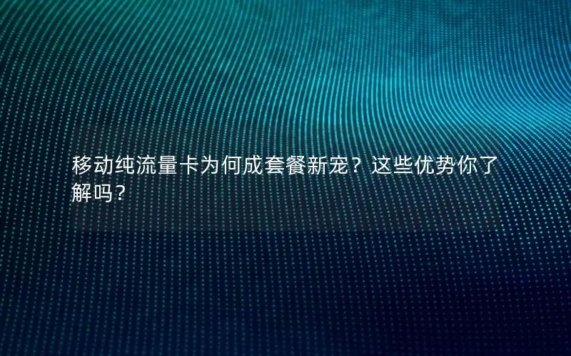 移动纯流量卡为何成套餐新宠？这些优势你了解吗？