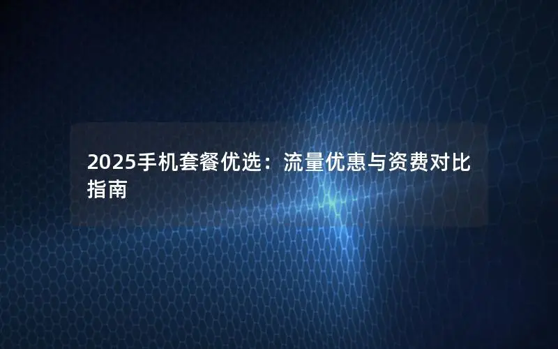2025手机套餐优选：流量优惠与资费对比指南