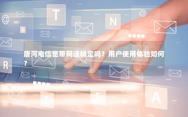 唐河电信宽带网速稳定吗？用户使用体验如何？