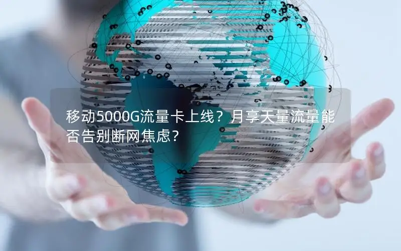 移动5000G流量卡上线？月享天量流量能否告别断网焦虑？