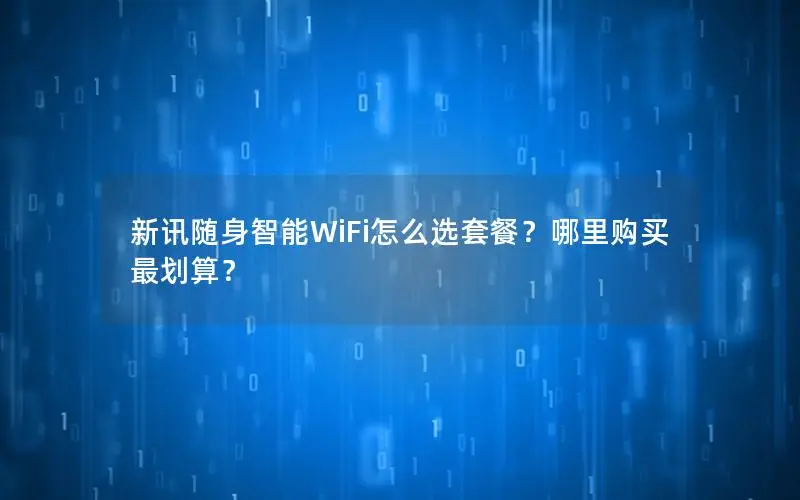 新讯随身智能WiFi怎么选套餐？哪里购买最划算？