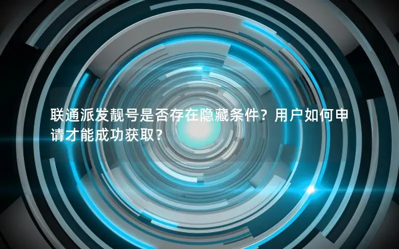 联通派发靓号是否存在隐藏条件？用户如何申请才能成功获取？