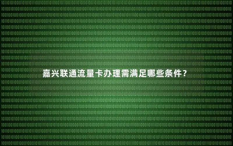 嘉兴联通流量卡办理需满足哪些条件？