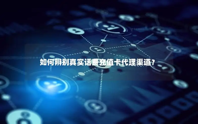 如何辨别真实话费充值卡代理渠道？