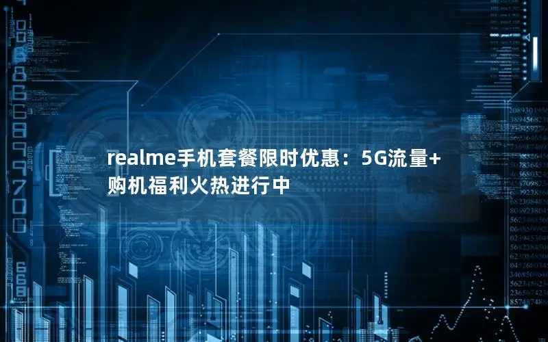 realme手机套餐限时优惠：5G流量+购机福利火热进行中
