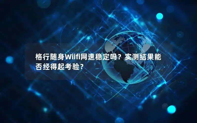 格行随身Wiifi网速稳定吗？实测结果能否经得起考验？