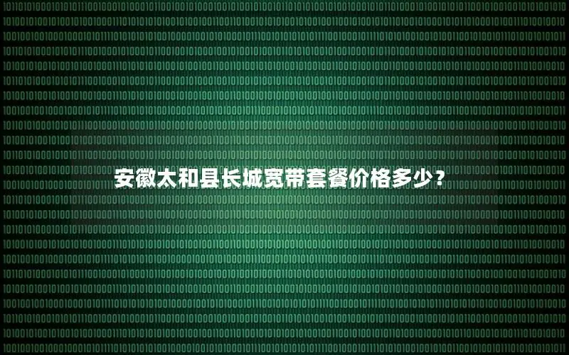 安徽太和县长城宽带套餐价格多少？
