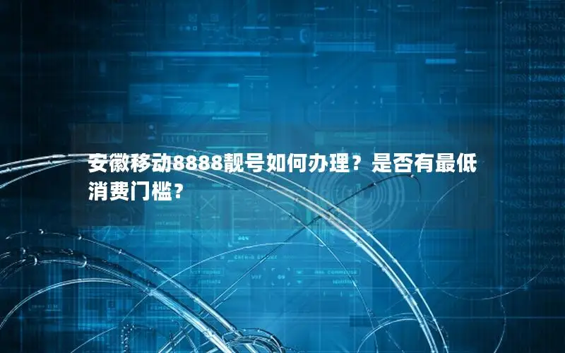 安徽移动8888靓号如何办理？是否有最低消费门槛？