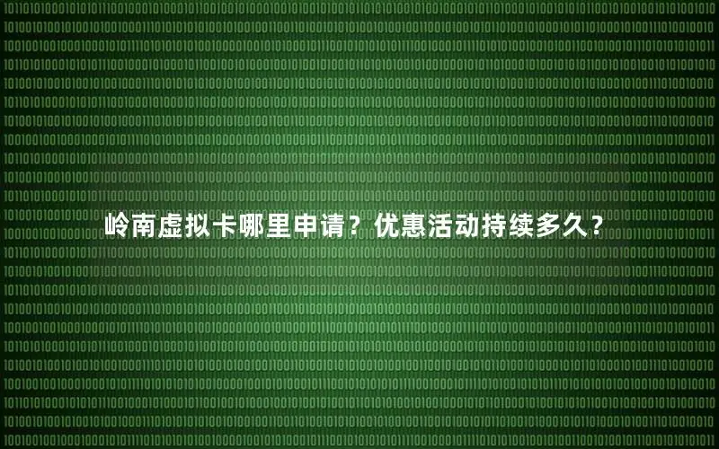 岭南虚拟卡哪里申请？优惠活动持续多久？
