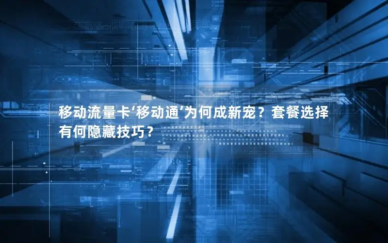 移动流量卡‘移动通’为何成新宠？套餐选择有何隐藏技巧？