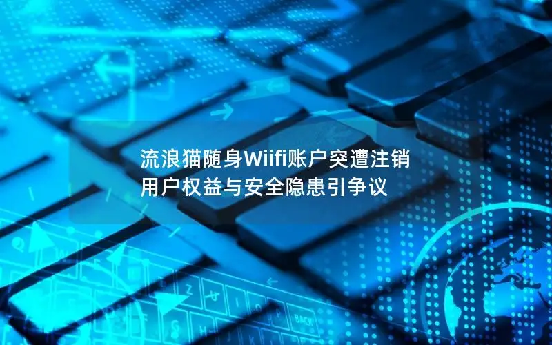 流浪猫随身Wiifi账户突遭注销 用户权益与安全隐患引争议