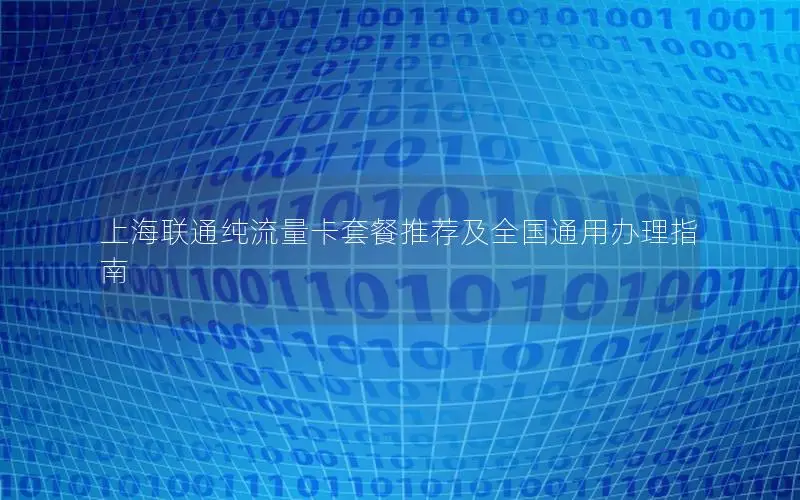 上海联通纯流量卡套餐推荐及全国通用办理指南