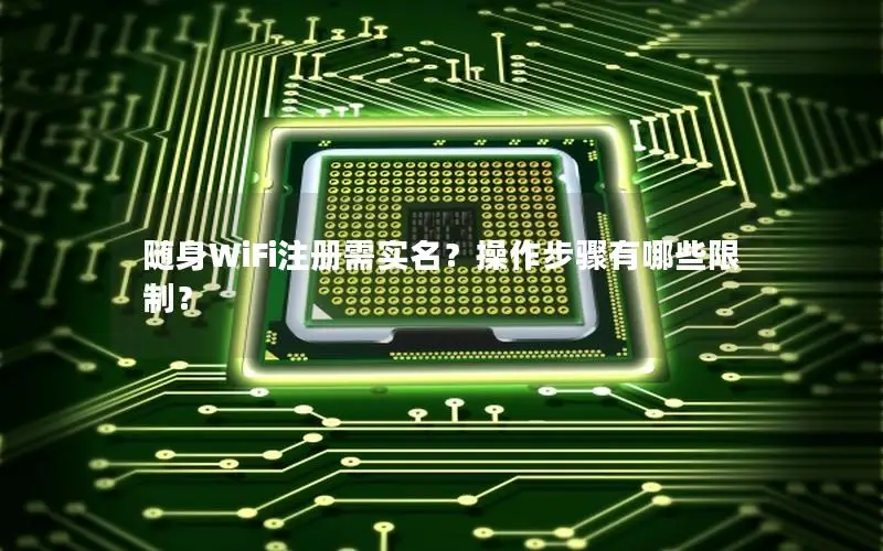 随身WiFi注册需实名？操作步骤有哪些限制？