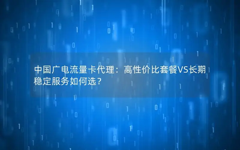 中国广电流量卡代理：高性价比套餐VS长期稳定服务如何选？