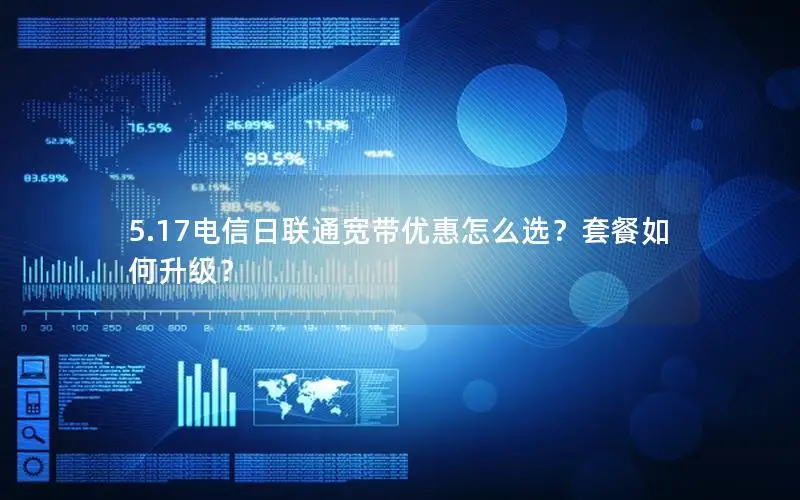 5.17电信日联通宽带优惠怎么选？套餐如何升级？