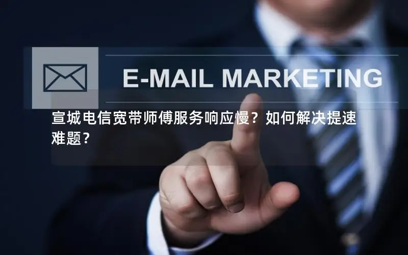 宣城电信宽带师傅服务响应慢？如何解决提速难题？