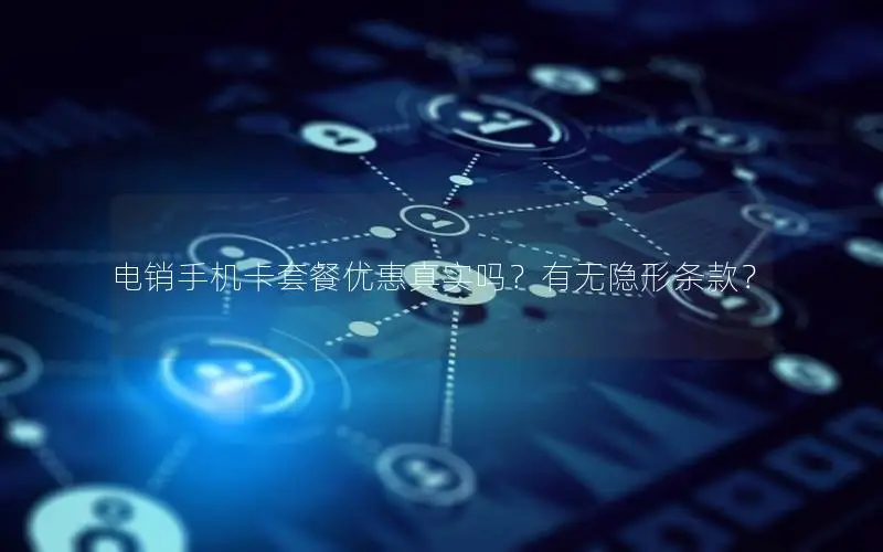 电销手机卡套餐优惠真实吗？有无隐形条款？