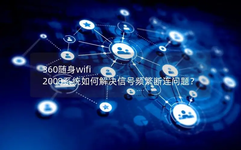360随身wifi 2008系统如何解决信号频繁断连问题？